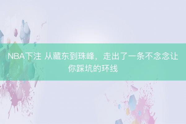 NBA下注 从藏东到珠峰,走出了一条不念念让你踩坑的环线