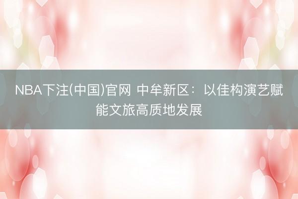NBA下注(中国)官网 中牟新区:以佳构演艺赋能文旅高质地发展