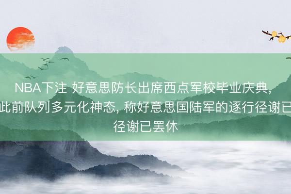 NBA下注 好意思防长出席西点军校毕业庆典， 月旦此前队列多元化神态， 称好意思国陆军的逐行径谢已罢休