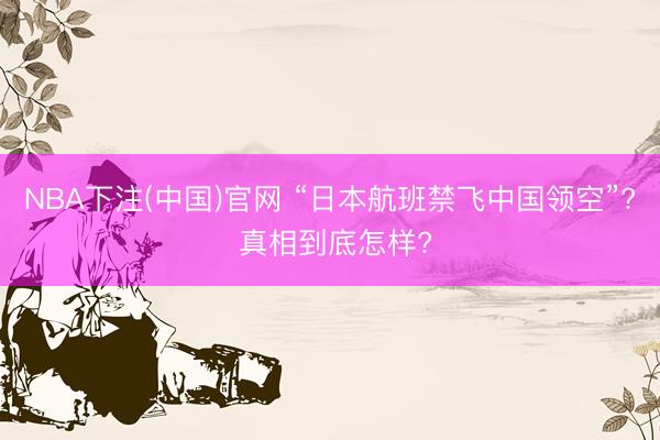 NBA下注(中国)官网 “日本航班禁飞中国领空”? 真相到底怎样?