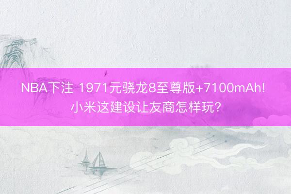 NBA下注 1971元骁龙8至尊版+7100mAh! 小米这建设让友商怎样玩?