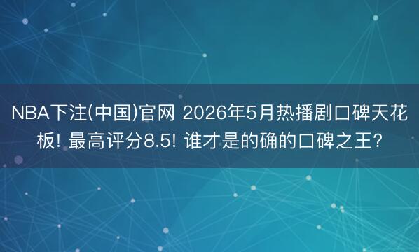 NBA下注(中国)官网 2026年5月热播剧口碑天花板! 最高评分8.5! 谁才是的确的口碑之王?