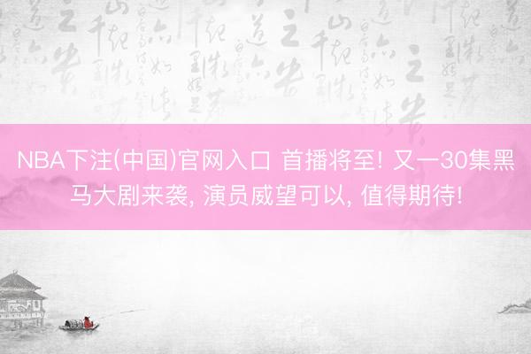 NBA下注(中国)官网入口 首播将至! 又一30集黑马大剧来袭， 演员威望可以， 值得期待!