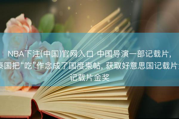 NBA下注(中国)官网入口 中国导演一部记载片， 帮泰国把“吃”作念成了国度柬帖， 获取好意思国记载片金奖
