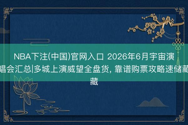 NBA下注(中国)官网入口 2026年6月宇宙演唱会汇总|多城上演威望全盘货， 靠谱购票攻略速储藏