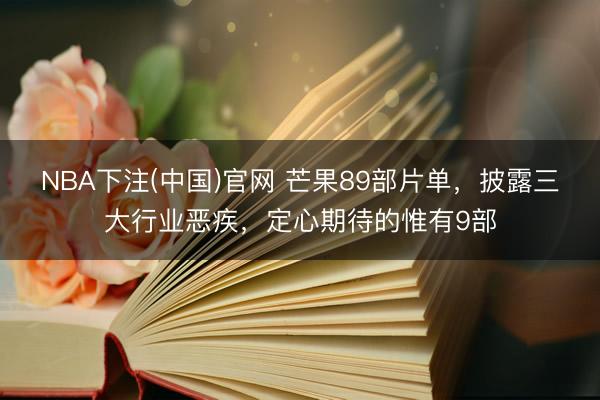 NBA下注(中国)官网 芒果89部片单,披露三大行业恶疾,定心期待的惟有9部