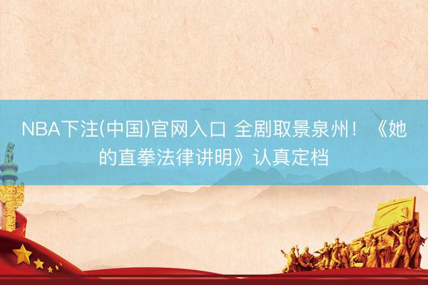 NBA下注(中国)官网入口 全剧取景泉州！《她的直拳法律讲明》认真定档