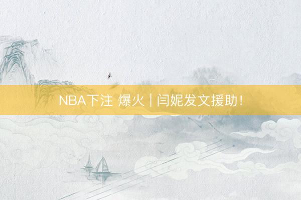 NBA下注 爆火 | 闫妮发文援助！