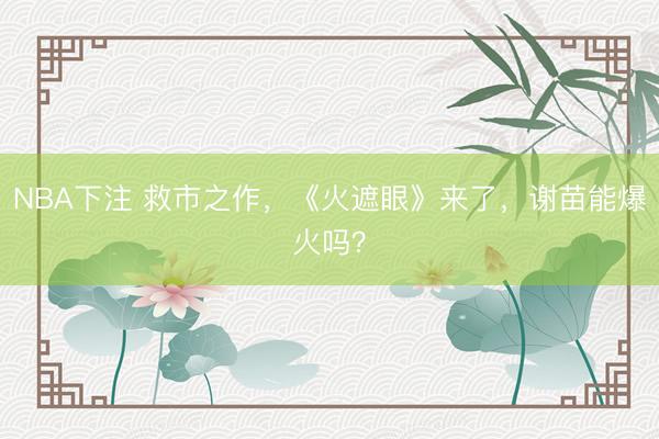 NBA下注 救市之作，《火遮眼》来了，谢苗能爆火吗？