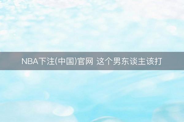 NBA下注(中国)官网 这个男东谈主该打