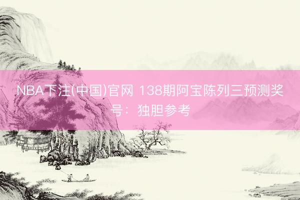 NBA下注(中国)官网 138期阿宝陈列三预测奖号:独胆参考