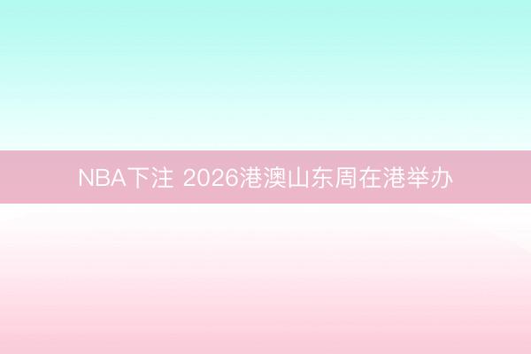 NBA下注 2026港澳山东周在港举办