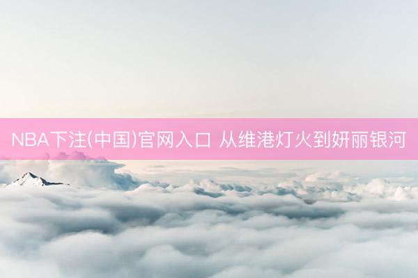 NBA下注(中国)官网入口 从维港灯火到妍丽银河