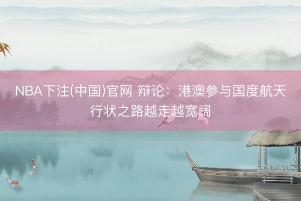 NBA下注(中国)官网 辩论：港澳参与国度航天行状之路越走越宽阔