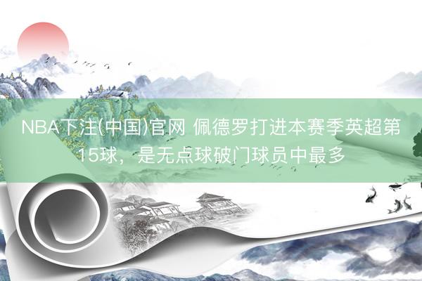 NBA下注(中国)官网 佩德罗打进本赛季英超第15球，是无点球破门球员中最多