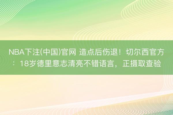 NBA下注(中国)官网 造点后伤退！切尔西官方：18岁德里意志清亮不错语言，正摄取查验