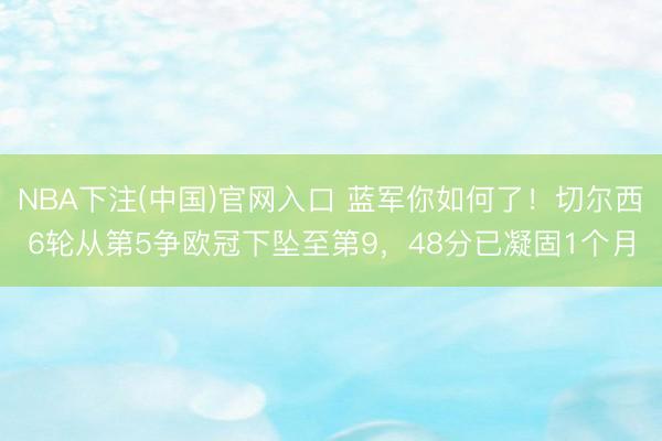 NBA下注(中国)官网入口 蓝军你如何了！切尔西6轮从第5争欧冠下坠至第9，48分已凝固1个月