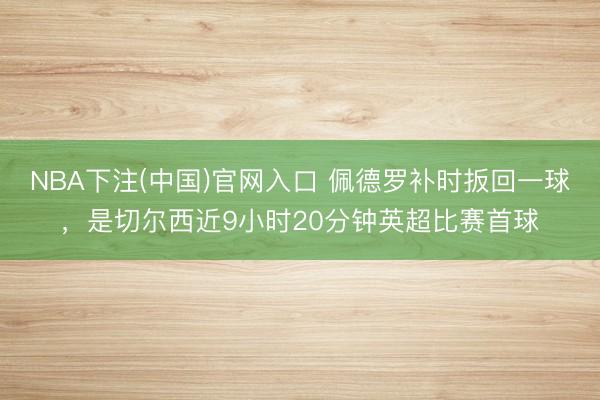 NBA下注(中国)官网入口 佩德罗补时扳回一球，是切尔西近9小时20分钟英超比赛首球