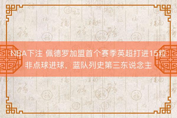 NBA下注 佩德罗加盟首个赛季英超打进15粒非点球进球,蓝队列史第三东说念主