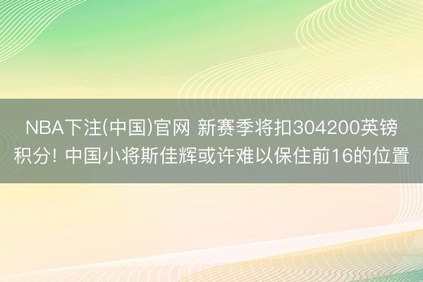 NBA下注(中国)官网 新赛季将扣304200英镑积分! 中国小将斯佳辉或许难以保住前16的位置