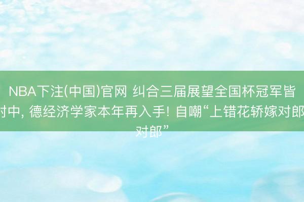 NBA下注(中国)官网 纠合三届展望全国杯冠军皆射中， 德经济学家本年再入手! 自嘲“上错花轿嫁对郎”