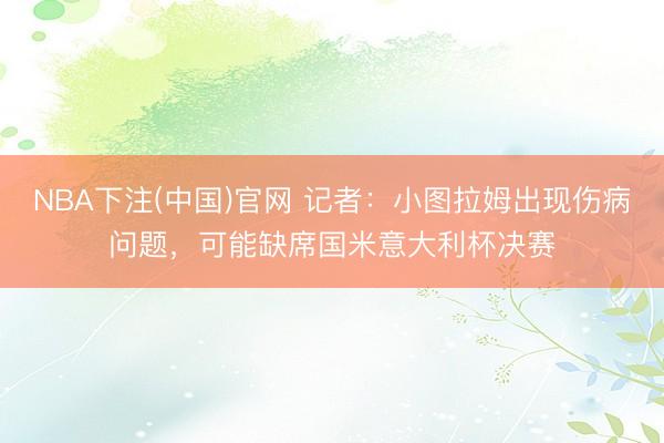 NBA下注(中国)官网 记者:小图拉姆出现伤病问题,可能缺席国米意大利杯决赛