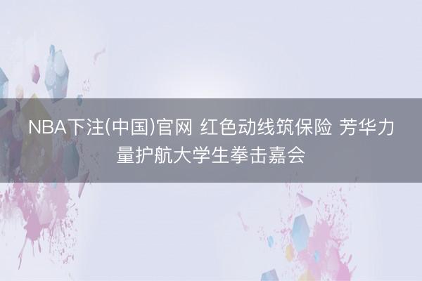 NBA下注(中国)官网 红色动线筑保险 芳华力量护航大学生拳击嘉会