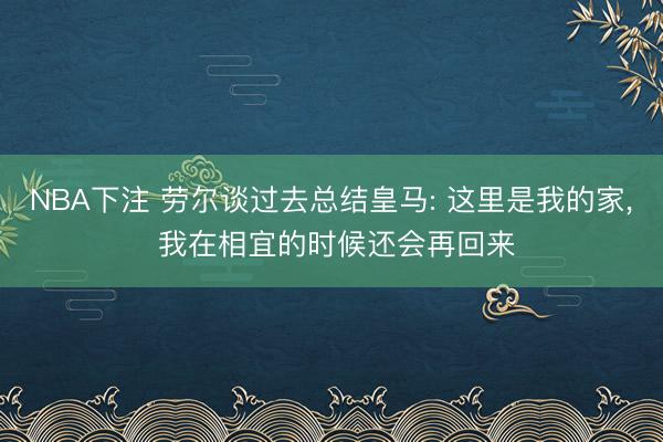 NBA下注 劳尔谈过去总结皇马: 这里是我的家， 我在相宜的时候还会再回来