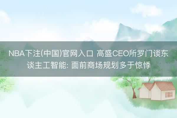 NBA下注(中国)官网入口 高盛CEO所罗门谈东谈主工智能: 面前商场规划多于惊悸