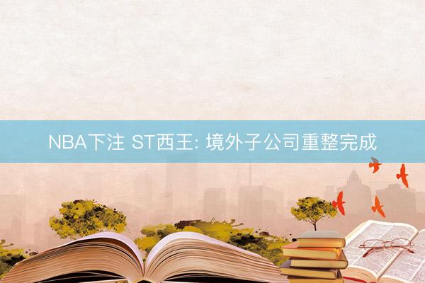 NBA下注 ST西王: 境外子公司重整完成