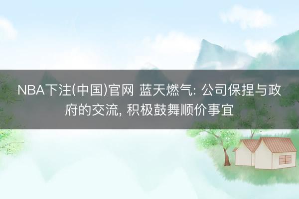 NBA下注(中国)官网 蓝天燃气: 公司保捏与政府的交流， 积极鼓舞顺价事宜