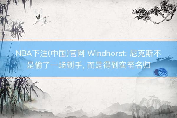 NBA下注(中国)官网 Windhorst: 尼克斯不是偷了一场到手， 而是得到实至名归