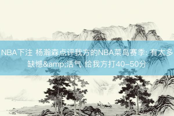 NBA下注 杨瀚森点评我方的NBA菜鸟赛季: 有太多缺憾&活气 给我方打40-50分