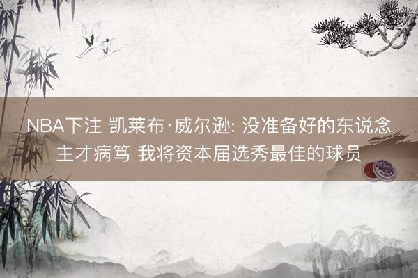 NBA下注 凯莱布·威尔逊: 没准备好的东说念主才病笃 我将资本届选秀最佳的球员