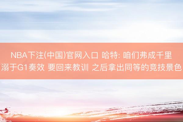 NBA下注(中国)官网入口 哈特: 咱们弗成千里溺于G1奏效 要回来教训 之后拿出同等的竞技景色