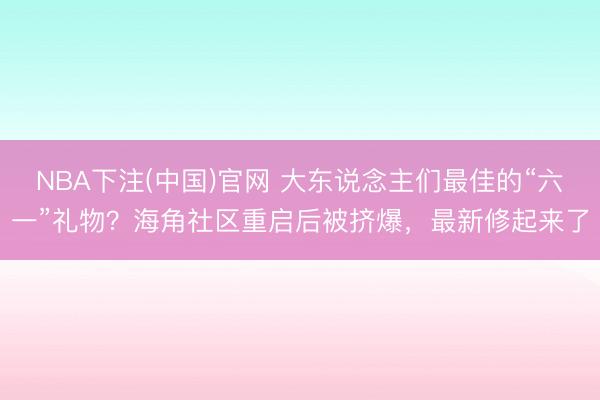 NBA下注(中国)官网 大东说念主们最佳的“六一”礼物？海角社区重启后被挤爆，最新修起来了