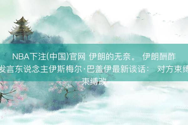 NBA下注(中国)官网 伊朗的无奈。 伊朗酬酢部发言东说念主伊斯梅尔·巴盖伊最新谈话: 对方束缚改