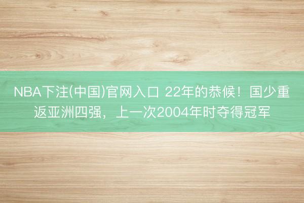 NBA下注(中国)官网入口 22年的恭候！国少重返亚洲四强，上一次2004年时夺得冠军