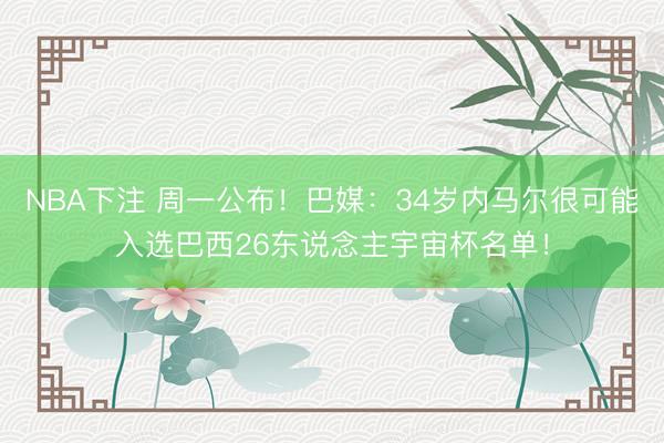 NBA下注 周一公布！巴媒：34岁内马尔很可能入选巴西26东说念主宇宙杯名单！