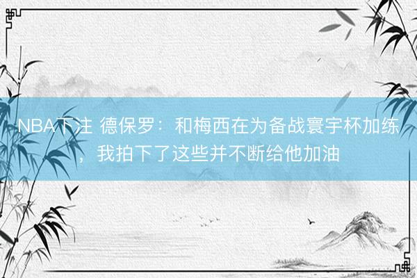 NBA下注 德保罗：和梅西在为备战寰宇杯加练，我拍下了这些并不断给他加油