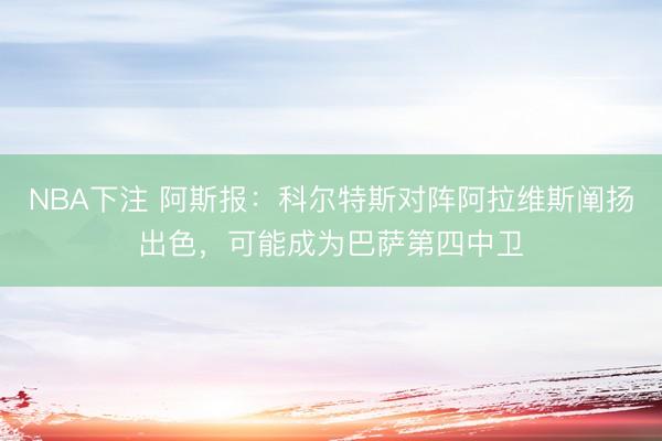 NBA下注 阿斯报：科尔特斯对阵阿拉维斯阐扬出色，可能成为巴萨第四中卫