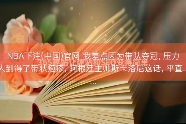 NBA下注(中国)官网 我差点因为带队夺冠， 压力大到得了带状疱疹， 阿根廷主帅斯卡洛尼这话， 平直...