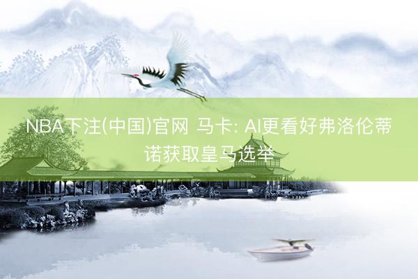 NBA下注(中国)官网 马卡: AI更看好弗洛伦蒂诺获取皇马选举