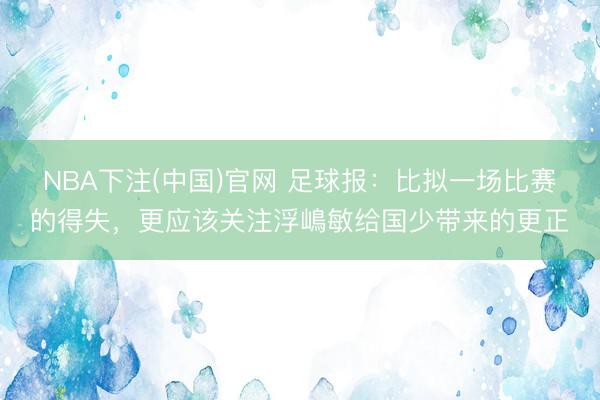 NBA下注(中国)官网 足球报：比拟一场比赛的得失，更应
