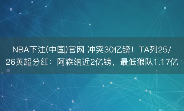 NBA下注(中国)官网 冲突30亿镑！TA列25/26英超分红：阿森纳近2亿镑，最低狼队1.17亿