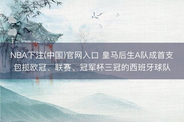 NBA下注(中国)官网入口 皇马后生A队成首支包揽欧冠、