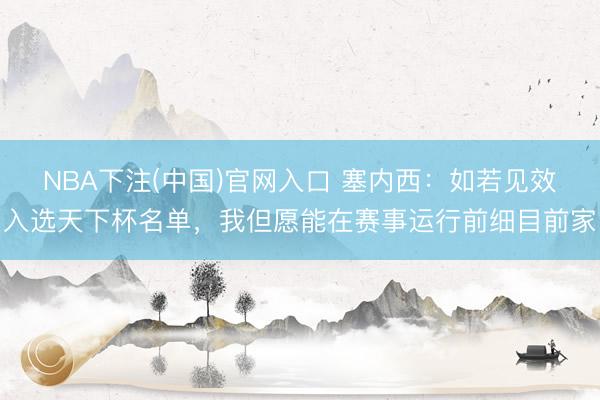 NBA下注(中国)官网入口 塞内西：如若见效入选天下杯名单，