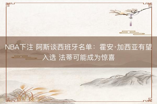 NBA下注 阿斯谈西班牙名单：霍安·加西亚有望入选 法蒂