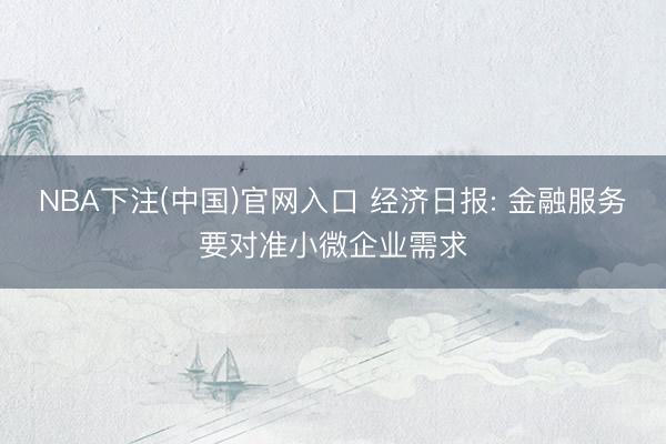 NBA下注(中国)官网入口 经济日报: 金融服务要对准小微企业需求