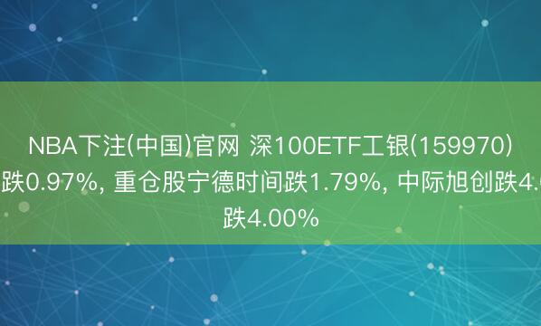 NBA下注(中国)官网 深100ETF工银(159970)开盘跌0.97%， 重仓股宁德时间跌1.79%， 中际旭创跌4.00%
